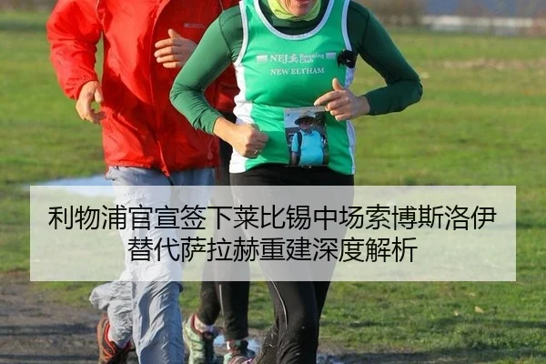 利物浦官宣签下莱比锡中场索博斯洛伊 替代萨拉赫重建深度解析