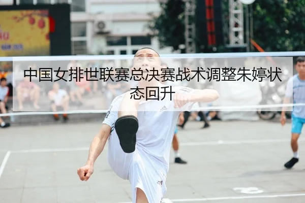 中国女排世联赛总决赛战术调整朱婷状态回升