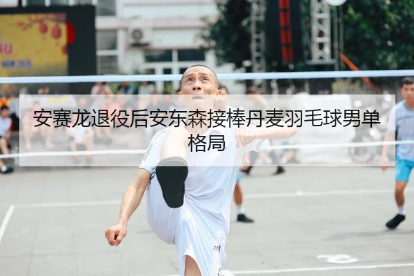 安赛龙退役后安东森接棒丹麦羽毛球男单格局