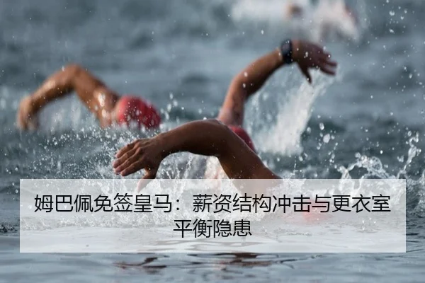 姆巴佩免签皇马：薪资结构冲击与更衣室平衡隐患