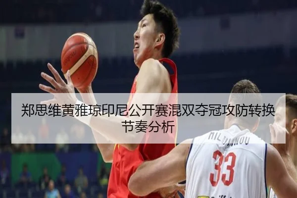 郑思维黄雅琼印尼公开赛混双夺冠攻防转换节奏分析